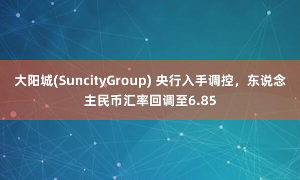 大阳城(SuncityGroup) 央行入手调控，东说念主民币汇率回调至6.85