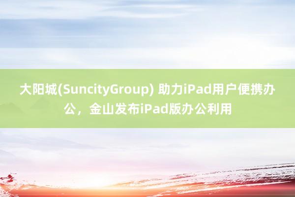 大阳城(SuncityGroup) 助力iPad用户便携办公，金山发布iPad版办公利用
