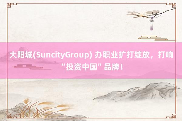 大阳城(SuncityGroup) 办职业扩打绽放，打响“投资中国”品牌！