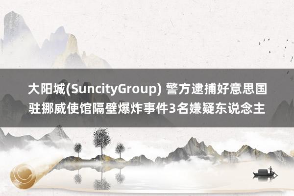 大阳城(SuncityGroup) 警方逮捕好意思国驻挪威使馆隔壁爆炸事件3名嫌疑东说念主