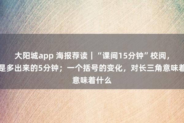 大阳城app 海报荐读｜“课间15分钟”校阅，不啻是多出来的5分钟；一个括号的变化，对长三角意味着什么