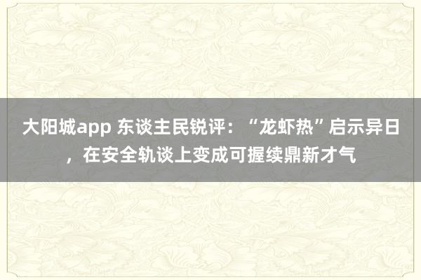 大阳城app 东谈主民锐评：“龙虾热”启示异日，在安全轨谈上变成可握续鼎新才气