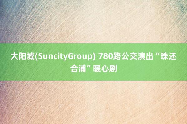 大阳城(SuncityGroup) 780路公交演出“珠还合浦”暖心剧