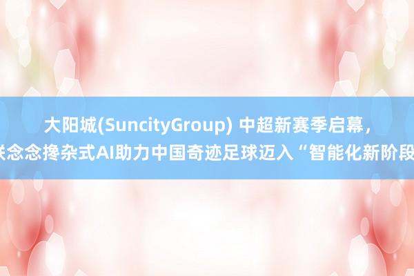 大阳城(SuncityGroup) 中超新赛季启幕，联念念搀杂式AI助力中国奇迹足球迈入“智能化新阶段”