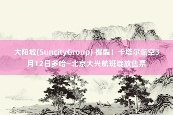 大阳城(SuncityGroup) 提醒！卡塔尔航空3月12日多哈—北京大兴航班绽放售票