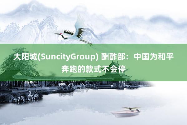 大阳城(SuncityGroup) 酬酢部：中国为和平奔跑的款式不会停
