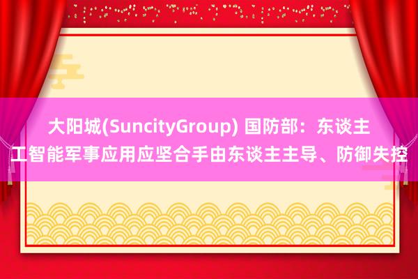 大阳城(SuncityGroup) 国防部：东谈主工智能军事应用应坚合手由东谈主主导、防御失控