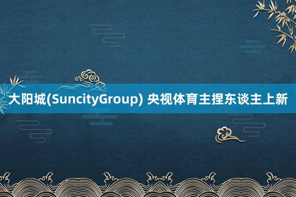 大阳城(SuncityGroup) 央视体育主捏东谈主上新