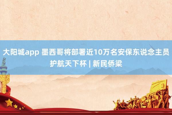 大阳城app 墨西哥将部署近10万名安保东说念主员护航天下杯 | 新民侨梁