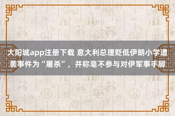 大阳城app注册下载 意大利总理贬低伊朗小学遭袭事件为“屠杀”，并称毫不参与对伊军事手脚