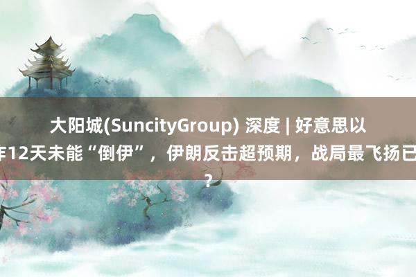 大阳城(SuncityGroup) 深度 | 好意思以狂炸12天未能“倒伊”，伊朗反击超预期，战局最飞扬已过？