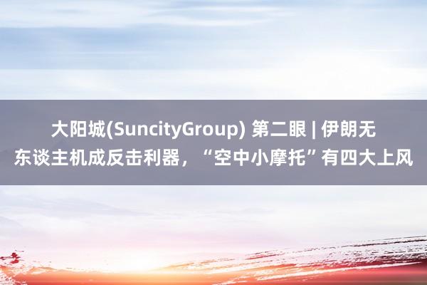 大阳城(SuncityGroup) 第二眼 | 伊朗无东谈主机成反击利器，“空中小摩托”有四大上风