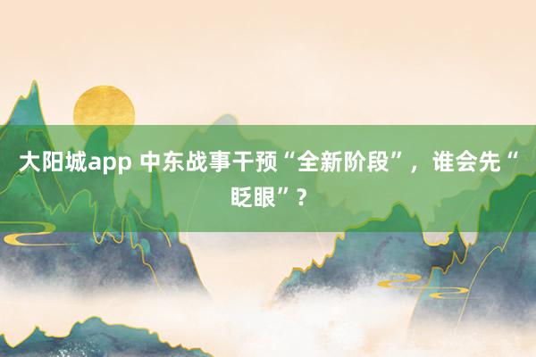 大阳城app 中东战事干预“全新阶段”，谁会先“眨眼”？