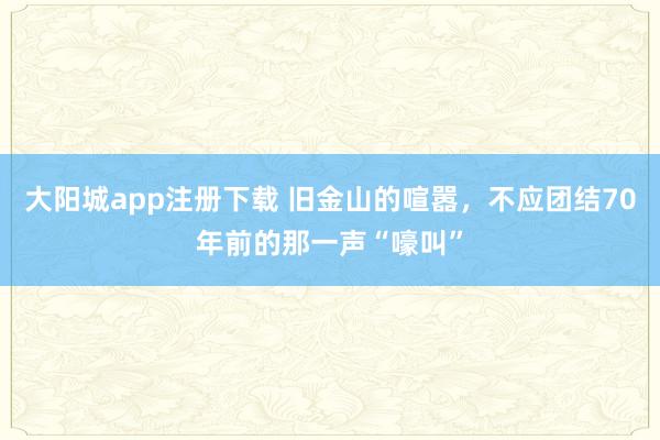 大阳城app注册下载 旧金山的喧嚣，不应团结70年前的那一声“嚎叫”