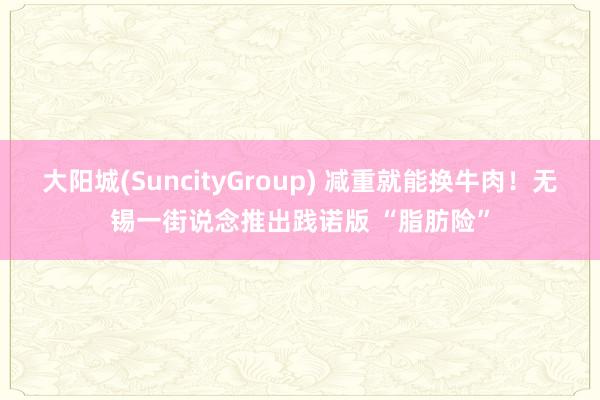 大阳城(SuncityGroup) 减重就能换牛肉！无锡一街说念推出践诺版 “脂肪险”