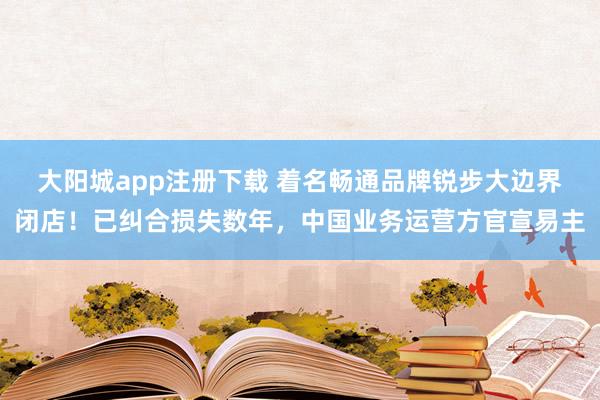 大阳城app注册下载 着名畅通品牌锐步大边界闭店！已纠合损失数年，中国业务运营方官宣易主