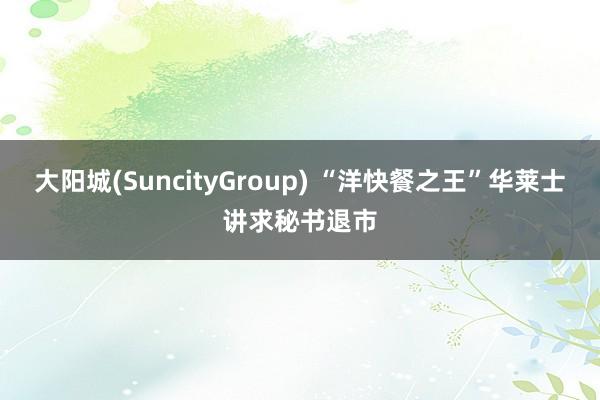 大阳城(SuncityGroup) “洋快餐之王”华莱士讲求秘书退市
