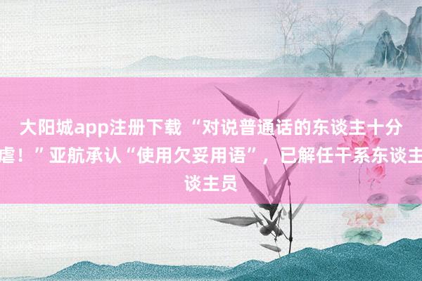 大阳城app注册下载 “对说普通话的东谈主十分苛虐！”亚航承认“使用欠妥用语”，已解任干系东谈主员