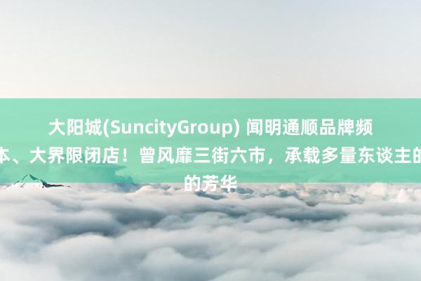 大阳城(SuncityGroup) 闻明通顺品牌频年赔本、大界限闭店！曾风靡三街六市，承载多量东谈主的芳华