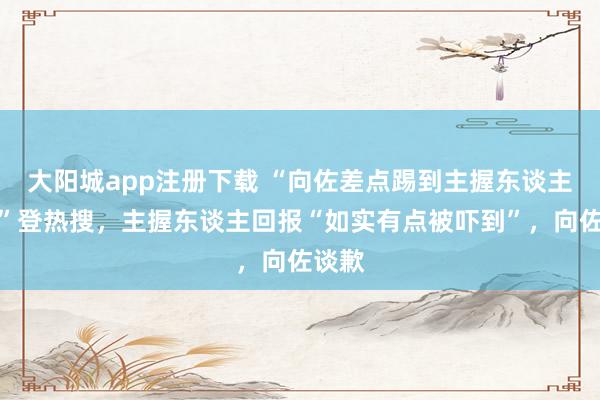 大阳城app注册下载 “向佐差点踢到主握东谈主的头”登热搜，主握东谈主回报“如实有点被吓到”，向佐谈歉