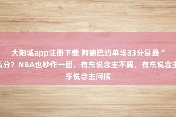 大阳城app注册下载 阿德巴约单场83分是最“水”高分？NBA也吵作一团，有东说念主不屑，有东说念主问候