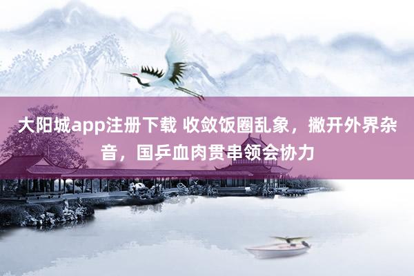 大阳城app注册下载 收敛饭圈乱象，撇开外界杂音，国乒血肉贯串领会协力