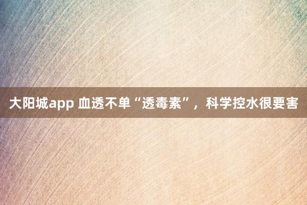 大阳城app 血透不单“透毒素”，科学控水很要害