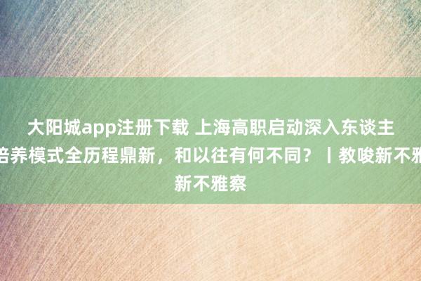 大阳城app注册下载 上海高职启动深入东谈主才培养模式全历程鼎新，和以往有何不同？丨教唆新不雅察