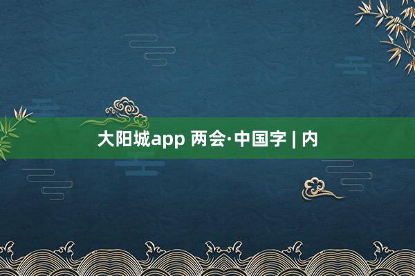 大阳城app 两会·中国字 | 内