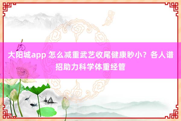 大阳城app 怎么减重武艺收尾健康眇小？各人谱招助力科学体重经管