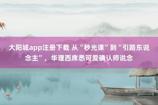 大阳城app注册下载 从“秒光课”到“引路东说念主”，华理西席悉可爱确认师说念