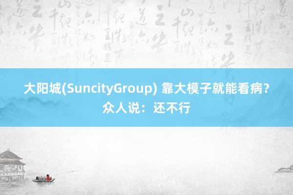 大阳城(SuncityGroup) 靠大模子就能看病？众人说：还不行