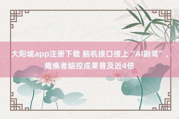 大阳城app注册下载 脑机接口接上“AI副驾”，瘫痪者脑控成果普及近4倍