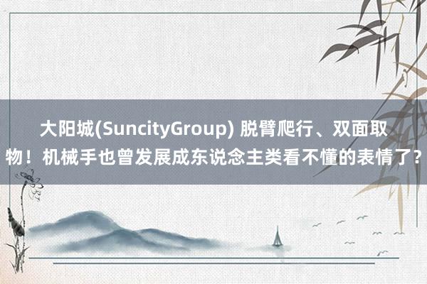大阳城(SuncityGroup) 脱臂爬行、双面取物！机械手也曾发展成东说念主类看不懂的表情了？