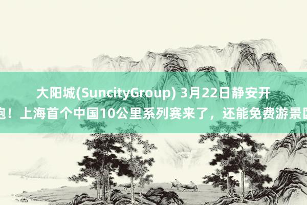 大阳城(SuncityGroup) 3月22日静安开跑！上海首个中国10公里系列赛来了，还能免费游景区