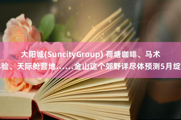 大阳城(SuncityGroup) 荷塘咖啡、马术体验、天际舱营地……金山这个郊野详尽体预测5月绽开