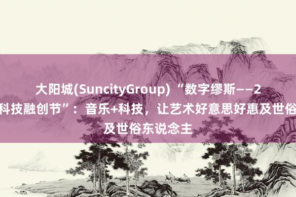 大阳城(SuncityGroup) “数字缪斯——2026音乐科技融创节”：音乐+科技，让艺术好意思好惠及世俗东说念主