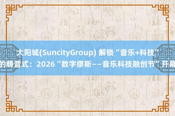 大阳城(SuncityGroup) 解锁“音乐+科技”的畴昔式：2026“数字缪斯——音乐科技融创节”开幕