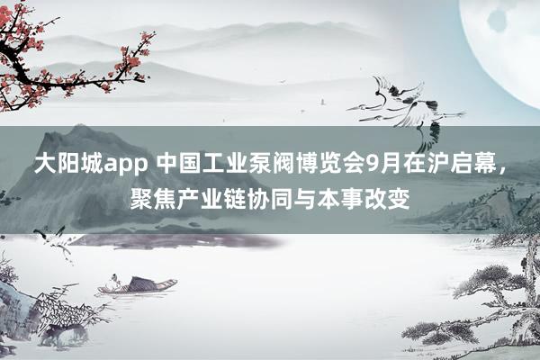大阳城app 中国工业泵阀博览会9月在沪启幕，聚焦产业链协同与本事改变