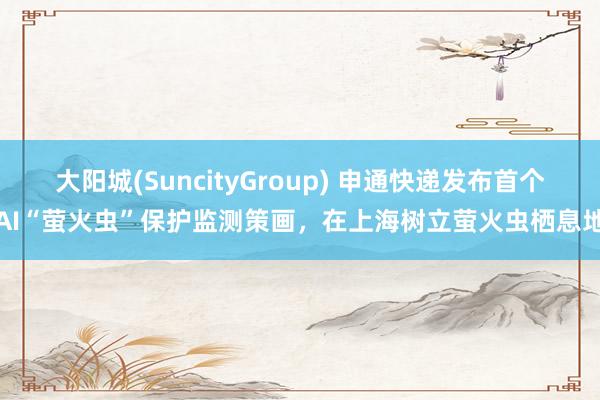 大阳城(SuncityGroup) 申通快递发布首个AI“萤火虫”保护监测策画，在上海树立萤火虫栖息地