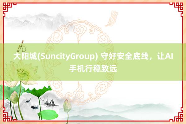 大阳城(SuncityGroup) 守好安全底线，让AI手机行稳致远
