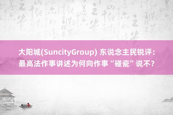 大阳城(SuncityGroup) 东说念主民锐评：最高法作事讲述为何向作事“碰瓷”说不？