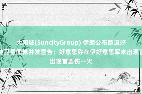 大阳城(SuncityGroup) 伊朗公布蹙迫好意思军基地卫星图像并发警告；好意思称在伊好意思军未出现首要伤一火