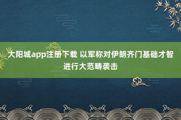 大阳城app注册下载 以军称对伊朗齐门基础才智进行大范畴袭击