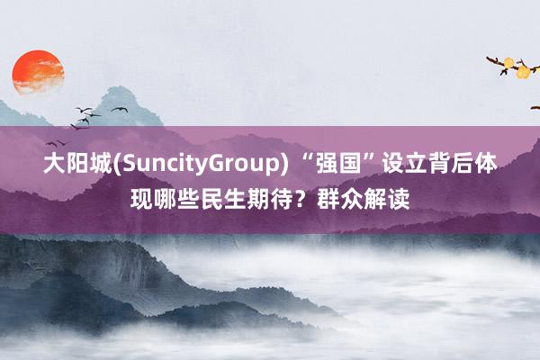 大阳城(SuncityGroup) “强国”设立背后体现哪些民生期待？群众解读
