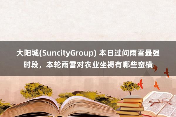 大阳城(SuncityGroup) 本日过问雨雪最强时段，本轮雨雪对农业坐褥有哪些蛮横