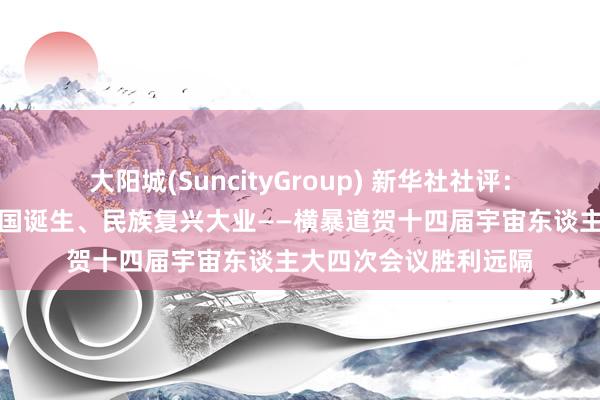 大阳城(SuncityGroup) 新华社社评：在陆续立志中激动强国诞生、民族复兴大业——横暴道贺十四届宇宙东谈主大四次会议胜利远隔