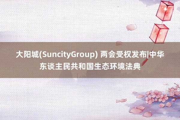大阳城(SuncityGroup) 两会受权发布|中华东谈主民共和国生态环境法典