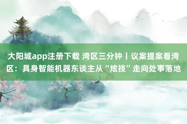 大阳城app注册下载 湾区三分钟丨议案提案看湾区：具身智能机器东谈主从“炫技”走向处事落地