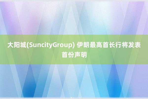 大阳城(SuncityGroup) 伊朗最高首长行将发表首份声明